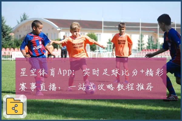 星空体育App:实时足球比分+精彩赛事直播,一站式攻略教程推荐