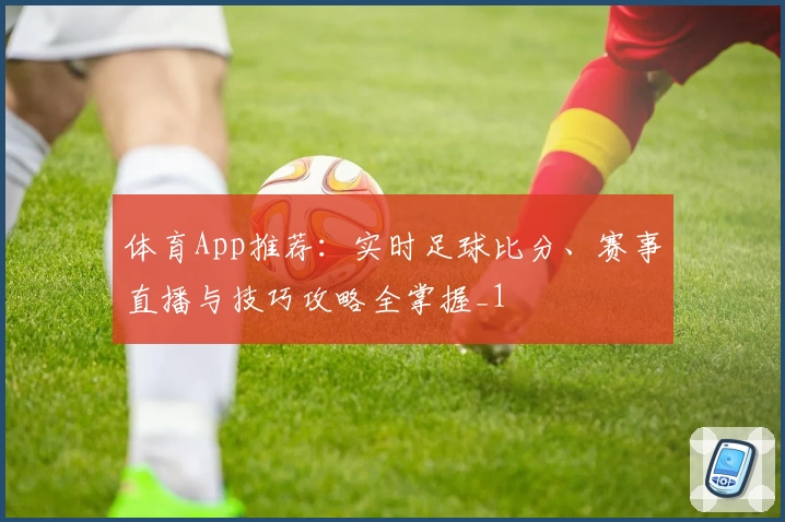 体育App推荐:实时足球比分、赛事直播与技巧攻略全掌握_1