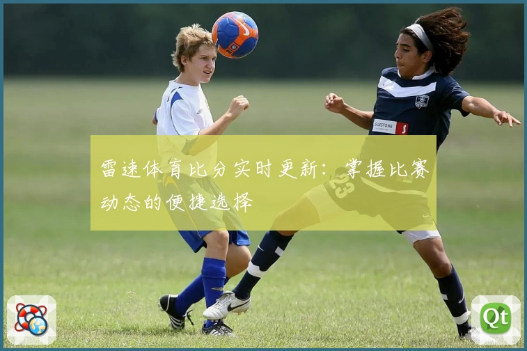 雷速体育比分实时更新:掌握比赛动态的便捷选择