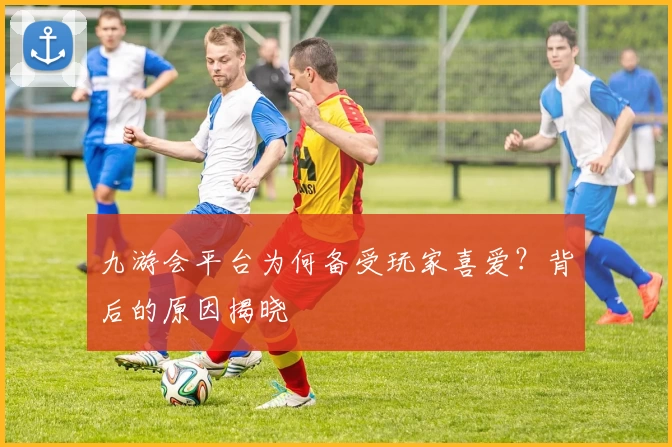 九游会平台为何备受玩家喜爱？背后的原因揭晓