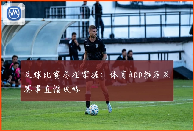 足球比赛尽在掌握：体育App推荐及赛事直播攻略