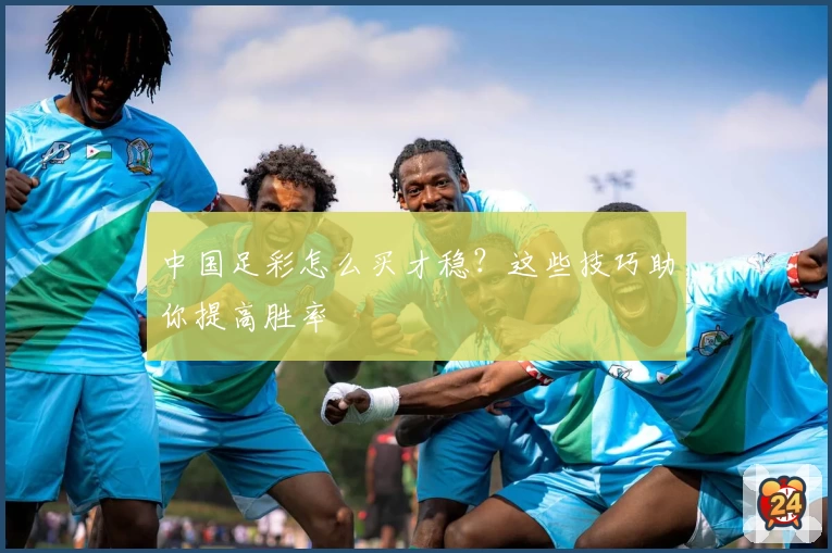 中国足彩怎么买才稳？这些技巧助你提高胜率