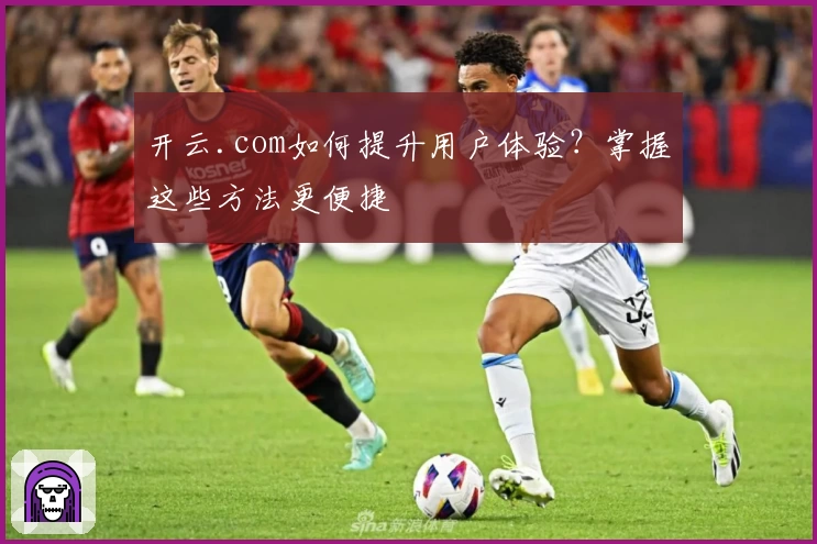 开云.com如何提升用户体验？掌握这些方法更便捷