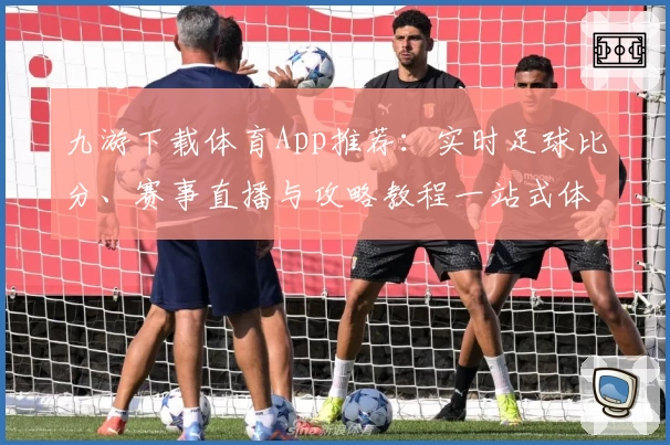 九游下载体育App推荐：实时足球比分、赛事直播与攻略教程一站式体验