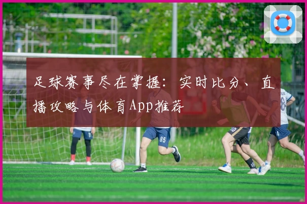 足球赛事尽在掌握：实时比分、直播攻略与体育App推荐