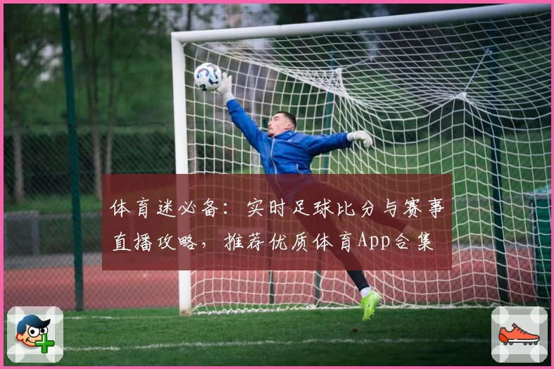 体育迷必备：实时足球比分与赛事直播攻略，推荐优质体育App合集