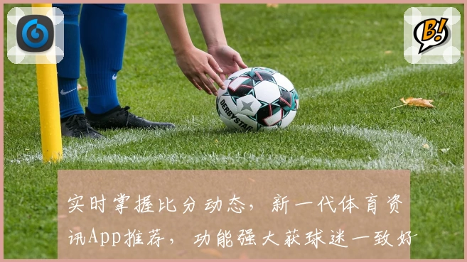 实时掌握比分动态,新一代体育资讯App推荐,功能强大获球迷一致好评