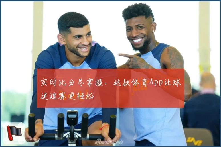 实时比分尽掌握，这款体育App让球迷追赛更轻松