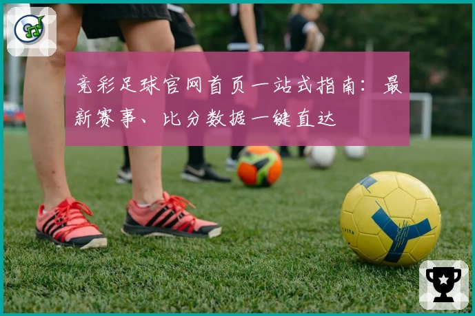 竞彩足球官网首页一站式指南：最新赛事、比分数据一键直达