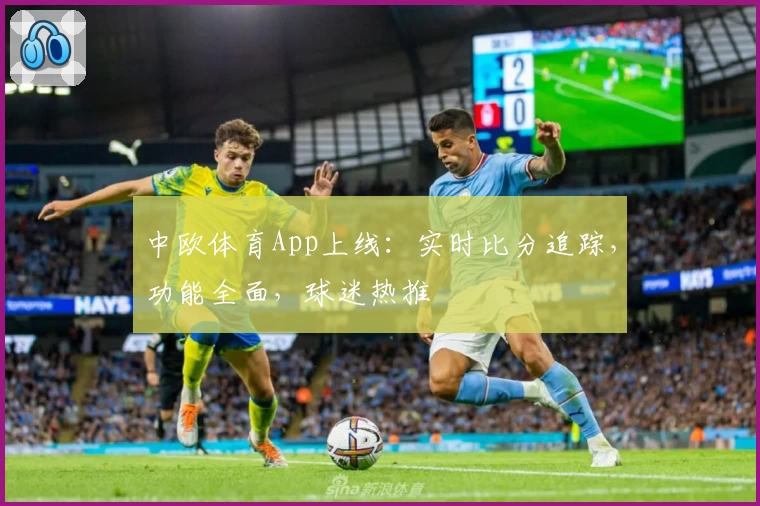 中欧体育App上线：实时比分追踪，功能全面，球迷热推