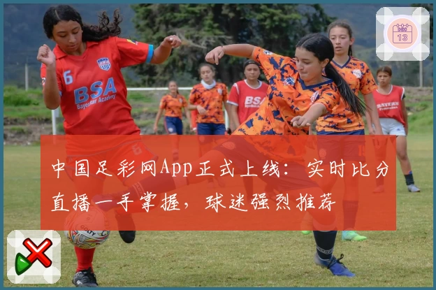 中国足彩网App正式上线：实时比分直播一手掌握，球迷强烈推荐
