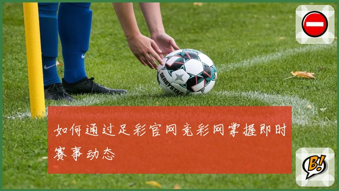 如何通过足彩官网竞彩网掌握即时赛事动态