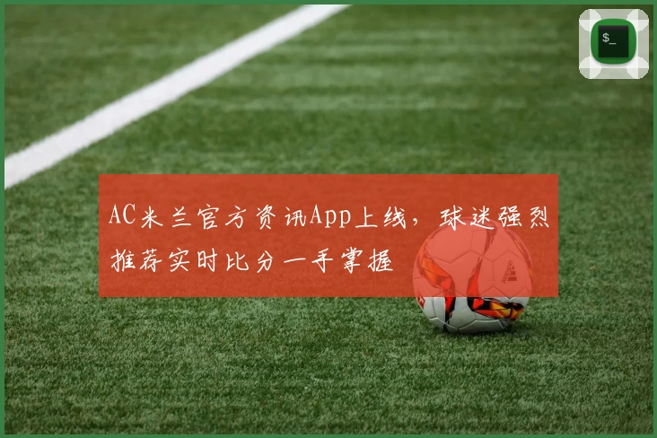 AC米兰官方资讯App上线，球迷强烈推荐实时比分一手掌握