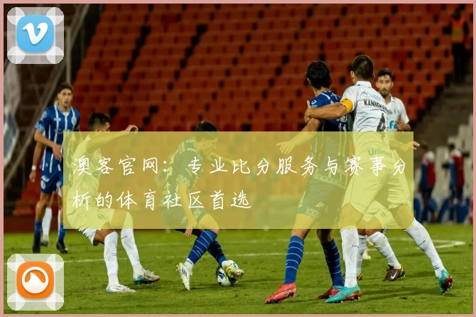 澳客官网：专业比分服务与赛事分析的体育社区首选