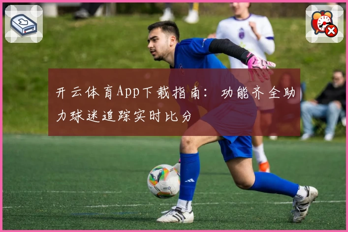 开云体育App下载指南：功能齐全助力球迷追踪实时比分
