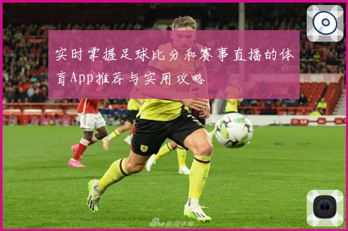 实时掌握足球比分和赛事直播的体育App推荐与实用攻略