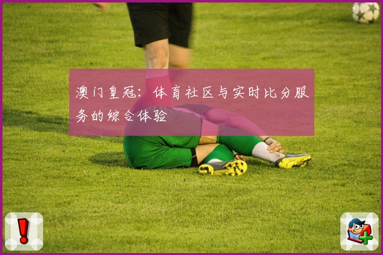 澳门皇冠：体育社区与实时比分服务的综合体验