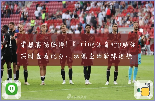 掌握赛场脉搏！Kering体育App助你实时查看比分，功能全面获球迷热荐