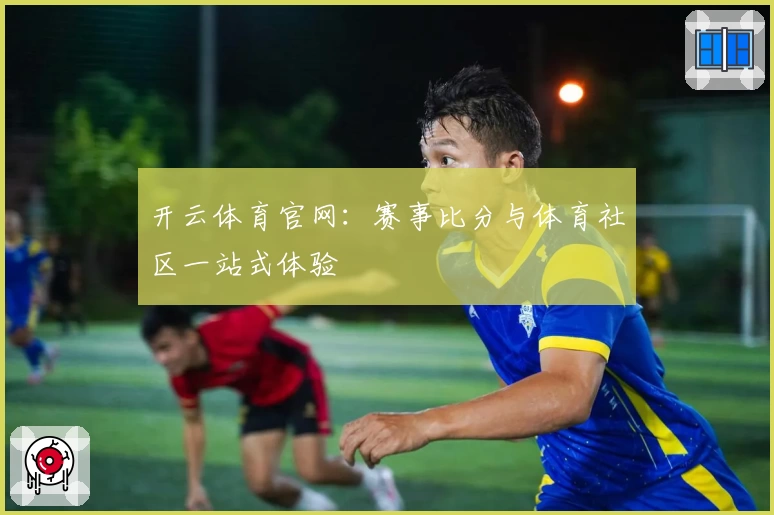 开云体育官网:赛事比分与体育社区一站式体验