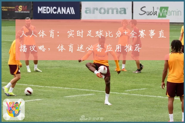 人人体育：实时足球比分+全赛事直播攻略，体育迷必备应用推荐