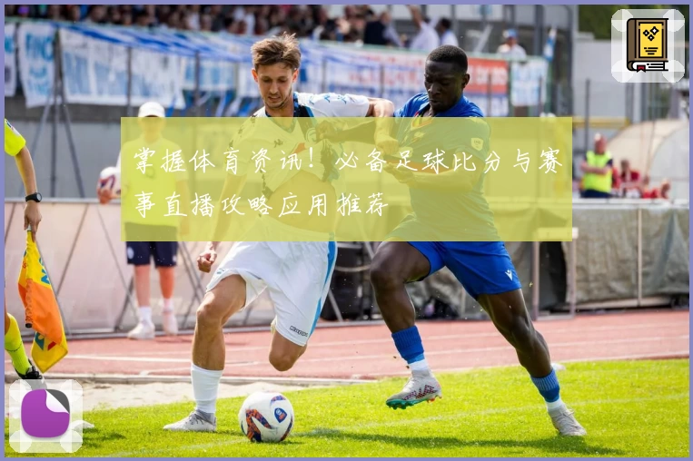 掌握体育资讯！必备足球比分与赛事直播攻略应用推荐