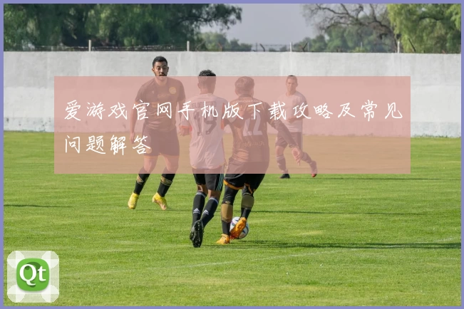 爱游戏官网手机版下载攻略及常见问题解答