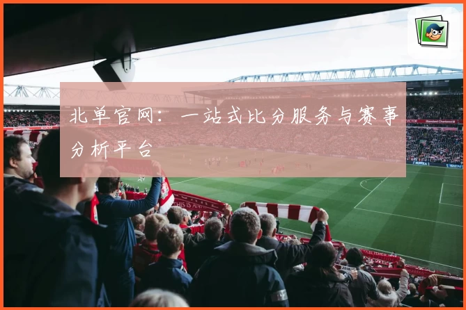北单官网：一站式比分服务与赛事分析平台
