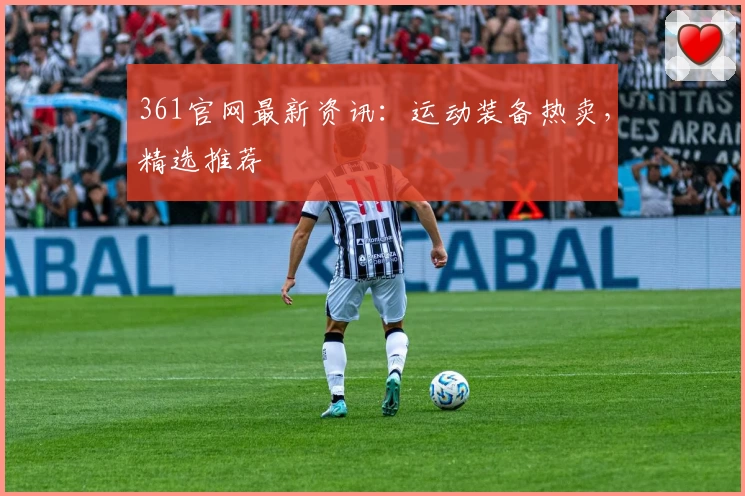 361官网最新资讯：运动装备热卖，精选推荐