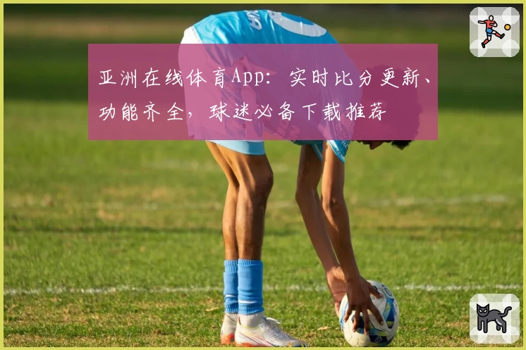 亚洲在线体育App：实时比分更新、功能齐全，球迷必备下载推荐