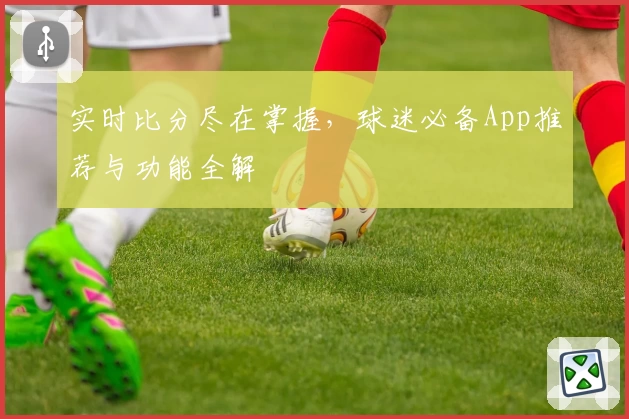 实时比分尽在掌握，球迷必备App推荐与功能全解