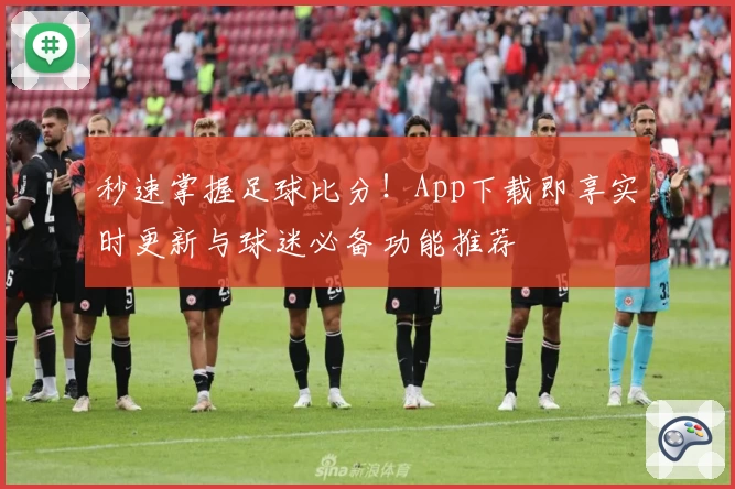秒速掌握足球比分!App下载即享实时更新与球迷必备功能推荐