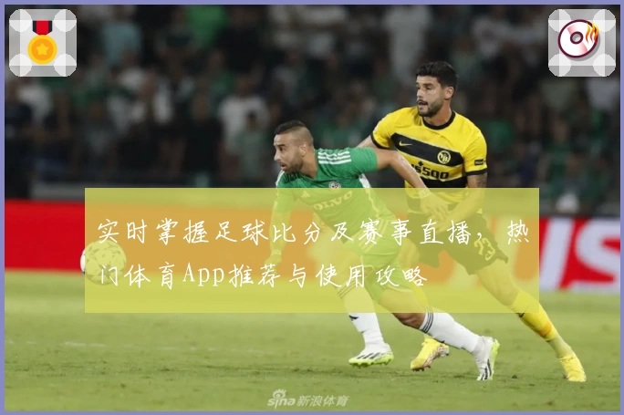 实时掌握足球比分及赛事直播，热门体育App推荐与使用攻略