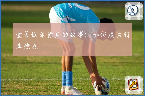 壹号娱乐背后的故事：如何成为行业热点