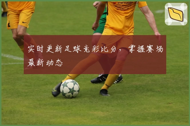 实时更新足球竞彩比分，掌握赛场最新动态
