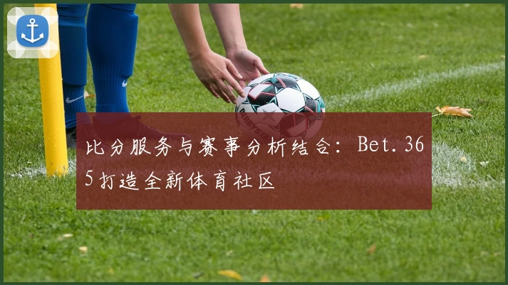 比分服务与赛事分析结合：Bet.365打造全新体育社区