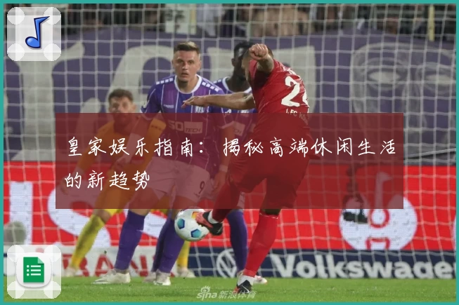 皇家娱乐指南:揭秘高端休闲生活的新趋势