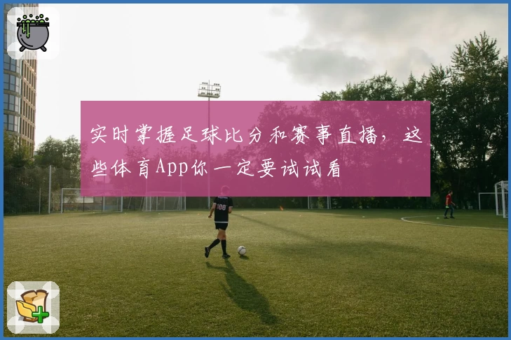 实时掌握足球比分和赛事直播，这些体育App你一定要试试看