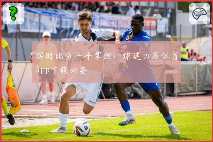 实时比分一手掌控，球迷力荐体育App下载必备