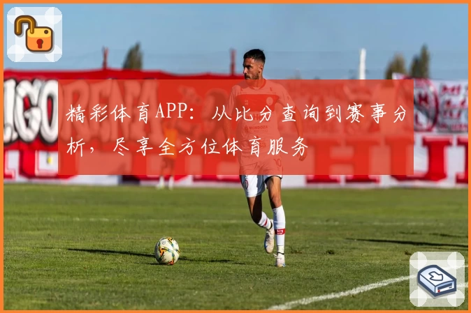 精彩体育APP:从比分查询到赛事分析,尽享全方位体育服务