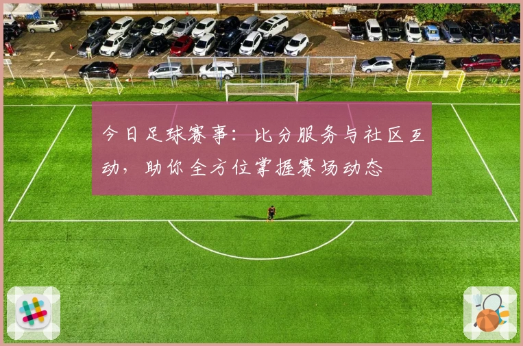 今日足球赛事：比分服务与社区互动，助你全方位掌握赛场动态