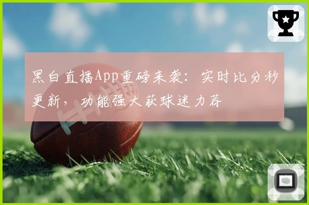 黑白直播App重磅来袭：实时比分秒更新，功能强大获球迷力荐