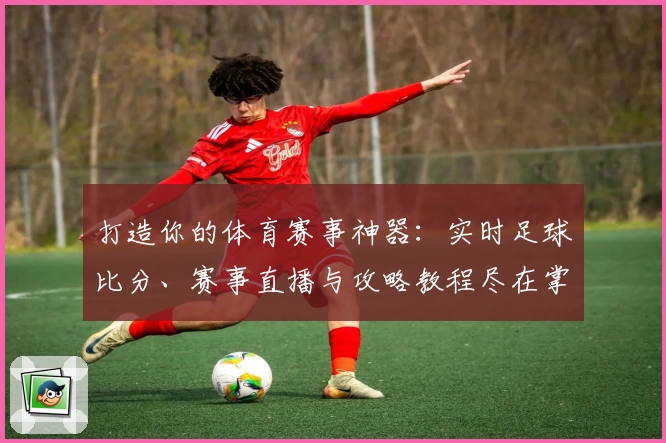 打造你的体育赛事神器：实时足球比分、赛事直播与攻略教程尽在掌握
