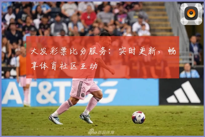大发彩票比分服务:实时更新,畅享体育社区互动