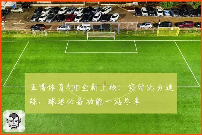 亚博体育App全新上线：实时比分追踪，球迷必备功能一站尽享