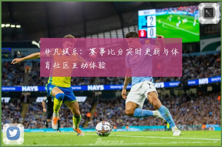 非凡娱乐：赛事比分实时更新与体育社区互动体验