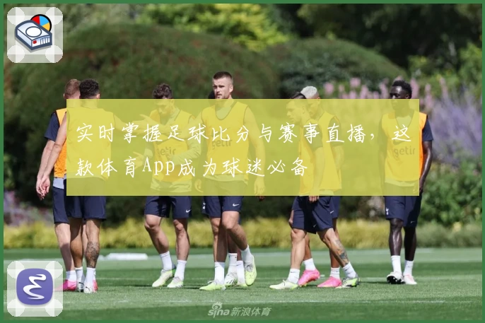 实时掌握足球比分与赛事直播，这款体育App成为球迷必备