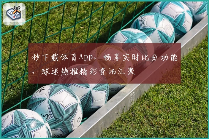 秒下载体育App，畅享实时比分功能，球迷热推精彩资讯汇聚