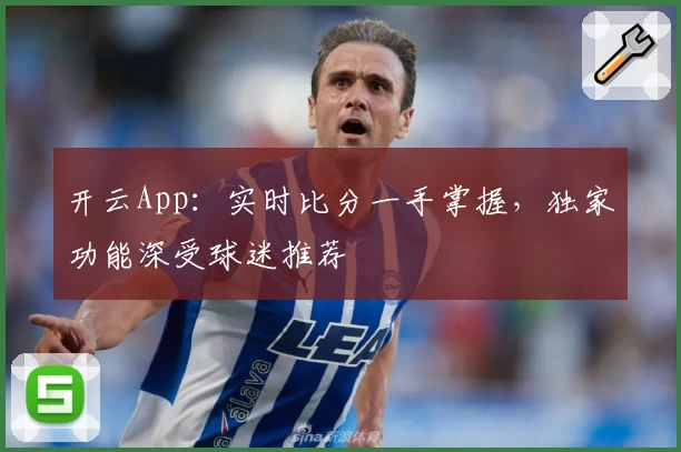 开云App：实时比分一手掌握，独家功能深受球迷推荐