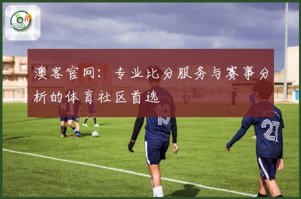 澳客官网：专业比分服务与赛事分析的体育社区首选