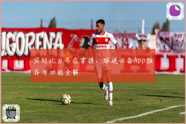 实时比分尽在掌握，球迷必备App推荐与功能全解